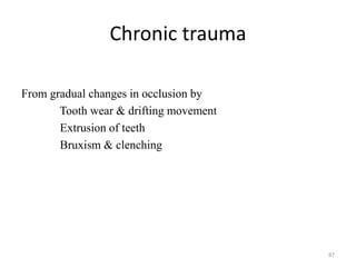 Chronic trauma
From gradual changes in occlusion by
Tooth wear & drifting movement
Extrusion of teeth
Bruxism & clenching
87
 
