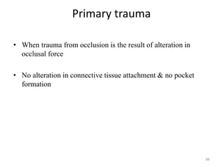 Primary trauma
• When trauma from occlusion is the result of alteration in
occlusal force
• No alteration in connective tissue attachment & no pocket
formation
88
 