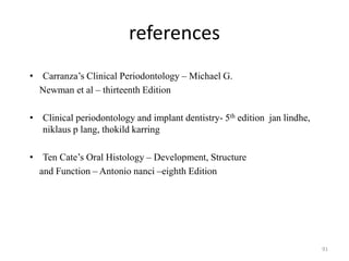 references
• Carranza’s Clinical Periodontology – Michael G.
Newman et al – thirteenth Edition
• Clinical periodontology and implant dentistry- 5th edition jan lindhe,
niklaus p lang, thokild karring
• Ten Cate’s Oral Histology – Development, Structure
and Function – Antonio nanci –eighth Edition
91
 