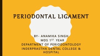 PERIODONTAL LIGAMENT
BY- ANAMIKA SINGH
MDS 1 ST YEAR
DEPARTMENT OF PERIODONTOLOGY
INDERPRASTHA DENTAL COLLEGE &
HOSPITAL
 