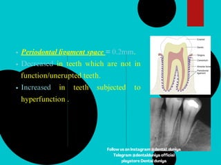 Periodontal ligament space = 0.2mm.
Decreased in teeth which are not in
function/unerupted teeth.
Increased in teeth subjected to
hyperfunction .
Follow us on Instagram @dental_duniya
Telegram @dentalduniya official
playstore Dental duniya
 