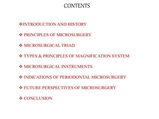 CONTENTS
INTRODUCTION AND HISTORY
 PRINCIPLES OF MICROSURGERY
 MICROSURGICAL TRIAD
 TYPES & PRINCIPLES OF MAGNIFICATION SYSTEM
 MICROSURGICAL INSTRUMENTS
 INDICATIONS OF PERIODONTAL MICROSURGERY
 FUTURE PERSPECTIVES OF MICROSURGERY
 CONCLUSION
 