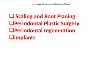 Microsurgical Indications In Periodontal Surgery
 Scaling and Root Planing
Periodontal Plastic Surgery
Periodontal regeneration
implants
 