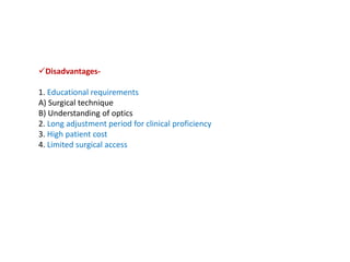 Disadvantages-
1. Educational requirements
A) Surgical technique
B) Understanding of optics
2. Long adjustment period for clinical proficiency
3. High patient cost
4. Limited surgical access
 