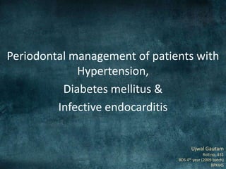 Periodontal management of patients with
Hypertension,
Diabetes mellitus &
Infective endocarditis
Ujwal Gautam
Roll no. 431
BDS 4th year (2009 batch)
BPKIHS
 
