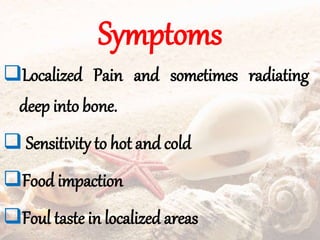 Symptoms
Localized Pain and sometimes radiating
deep into bone.
 Sensitivity to hot and cold
Food impaction
Foul taste in localized areas
 