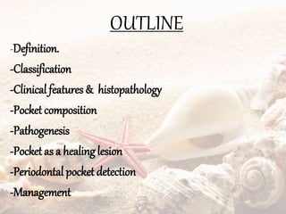 OUTLINE
-Definition.
-Classification
-Clinical features & histopathology
-Pocket composition
-Pathogenesis
-Pocket as a healing lesion
-Periodontal pocket detection
-Management
 