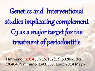 Genetics and Interventional
studies implicating complement
C3 as a major target for the
treatment of periodontitis
J Immunol. 2014 Jun 15;192(12):6020-7. doi:
10.4049/jimmunol.1400569. Epub 2014 May 7.
 