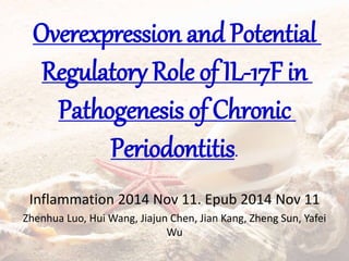 Overexpression and Potential
Regulatory Role of IL-17F in
Pathogenesis of Chronic
Periodontitis.
Inflammation 2014 Nov 11. Epub 2014 Nov 11
Zhenhua Luo, Hui Wang, Jiajun Chen, Jian Kang, Zheng Sun, Yafei
Wu
 