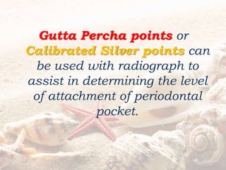 Gutta Percha points or
Calibrated Silver points can
be used with radiograph to
assist in determining the level
of attachment of periodontal
pocket.
 