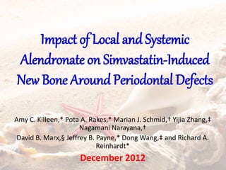 Impact of Local and Systemic
Alendronate on Simvastatin-Induced
New Bone Around Periodontal Defects
Amy C. Killeen,* Pota A. Rakes,* Marian J. Schmid,† Yijia Zhang,‡
Nagamani Narayana,†
David B. Marx,§ Jeffrey B. Payne,* Dong Wang,‡ and Richard A.
Reinhardt*
December 2012
 