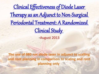 Clinical Effectiveness of Diode Laser
Therapy as an Adjunct to Non-Surgical
Periodontal Treatment: A Randomized
Clinical Study
-August 2013
The use of 980 nm diode laser in adjunct to scalling
and root planning in comparison to scaling and root
planning only
 