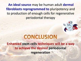 An ideal source may be human adult dermal
fibroblasts reprogrammed to pluripotency and
to production of enough cells for regenerative
periodontal therapy
Enhanced stem cells techniques will be a way
to achieve the desired periodontal
regeneration
 