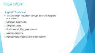 I. Surgical Treatment
 Pocket depth reduction through different surgical
procedures :
1. Gingival curettage.
2. Gingivectomy.
3. Periodontal flap procedures.
4. osseous surgery
5. Periodontal regenration preocedures.
TREATMENT
 