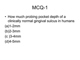 MCQ-1
• How much probing pocket depth of a
clinically normal gingival sulcus in humans
(a)1-2mm
(b)2-3mm
(c )3-4mm
(d)4-5mm
 