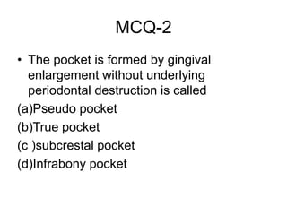 MCQ-2
• The pocket is formed by gingival
enlargement without underlying
periodontal destruction is called
(a)Pseudo pocket
(b)True pocket
(c )subcrestal pocket
(d)Infrabony pocket
 