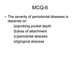 MCQ-6
• The severity of periodontal diseases is
depends on
(a)probing pocket depth
(b)loss of attachment
(c)periodntal abscess
(d)gingival abscess
 