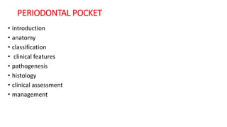 PERIODONTAL POCKET
• introduction
• anatomy
• classification
• clinical features
• pathogenesis
• histology
• clinical assessment
• management
 