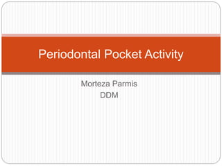 Morteza Parmis
DDM
Periodontal Pocket Activity
 