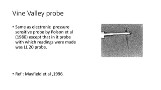 Vine Valley probe
• Same as electronic pressure
sensitive probe by Polson et al
(1980) except that in it probe
with which readings were made
was LL 20 probe.
• Ref : Mayfield et al ,1996
 
