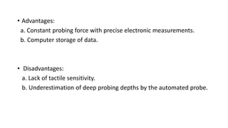 • Advantages:
a. Constant probing force with precise electronic measurements.
b. Computer storage of data.
• Disadvantages:
a. Lack of tactile sensitivity.
b. Underestimation of deep probing depths by the automated probe.
 