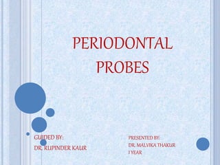 PERIODONTAL
PROBES
GUIDED BY:
DR. RUPINDER KAUR
PRESENTED BY:
DR. MALVIKA THAKUR
I YEAR
 