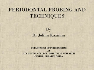 PERIODONTAL PROBING AND
TECHNIQUES
By
Dr Johnn Kazimm
DEPARTMENT OF PERIODONTICS
AT
I.T.S DENTAL COLLEGE, HOSPITAL & RESEARCH
CENTRE, GREATER NOIDA
 