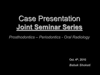 Case Presentation
Joint Seminar Series
Prosthodontics – Periodontics - Oral Radiology
Oct. 4th, 2010
Babak Shokati
 