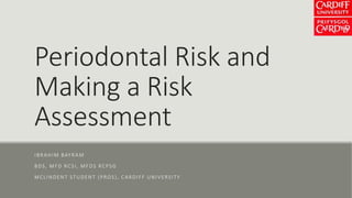 Periodontal Risk and
Making a Risk
Assessment
IBRAHIM BAYRAM
BDS, MFD RCSI, MFDS RCPSG
MCLINDENT STUDENT (PROS), CARDIFF UNIVERSITY
 