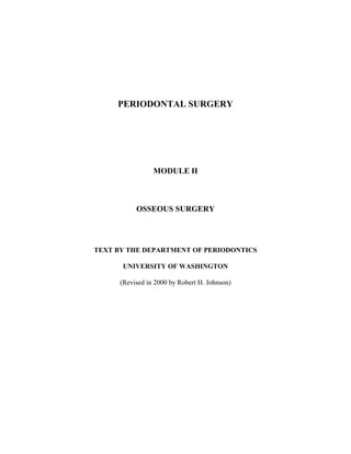 PERIODONTAL SURGERY

MODULE II

OSSEOUS SURGERY

TEXT BY THE DEPARTMENT OF PERIODONTICS
UNIVERSITY OF WASHINGTON
(Revised in 2000 by Robert H. Johnson)

 