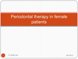 Periodontal therapy in female
                 patients




1   Dr. Nitika Jain                8/31/2012
 