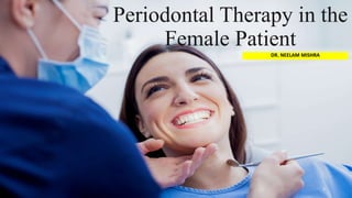 Periodontal Therapy in the
Female Patient
DR. NEELAM MISHRA
1
 