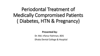 Periodontal Treatment of
Medically Compromised Patients
( Diabetes, HTN & Pregnancy)
Presented by-
Dr. Md. Irfanur Rahman, BDS
Dhaka Dental College & Hospital
 