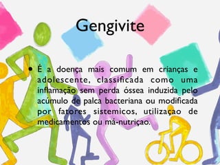 Gengivite

•É  a doença mais comum em crianças e
 adolescente, classiﬁcada como uma
 inﬂamação sem perda óssea induzida pe...