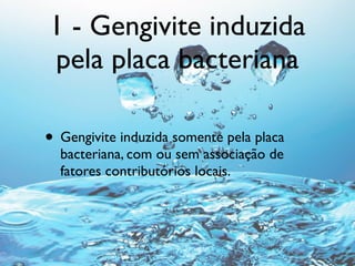 1 - Gengivite induzida
pela placa bacteriana

• Gengivite induzida somente pela placa
  bacteriana, com ou sem associação ...