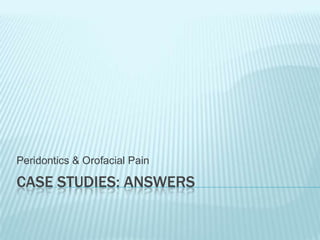 CASE STUDIES: ANSWERS
Peridontics & Orofacial Pain
 