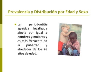 Prevalencia y Distribución por Edad y Sexo

      La      periodontitis
       agresiva localizada
       afecta por igual a
       hombres y mujeres y
       es más frecuente en
       la    pubertad      y
       alrededor de los 26
       años de edad.
 