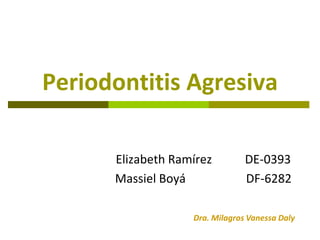 Periodontitis Agresiva

      Elizabeth Ramírez         DE-0393
      Massiel Boyá              DF-6282

                   Dra. Milagros Vanessa Daly
 