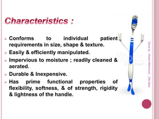  Conforms to individual patient
requirements in size, shape & texture.
 Easily & efficiently manipulated.
 Impervious to moisture ; readily cleaned &
aerated.
 Durable & Inexpensive.
 Has prime functional properties of
flexibility, softness, & of strength, rigidity
& lightness of the handle.
Doneby:WeamMahmoud,OlaQatu
 