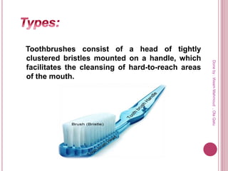 Toothbrushes consist of a head of tightly
clustered bristles mounted on a handle, which
facilitates the cleansing of hard-to-reach areas
of the mouth.
Doneby:WeamMahmoud,OlaQatu
 
