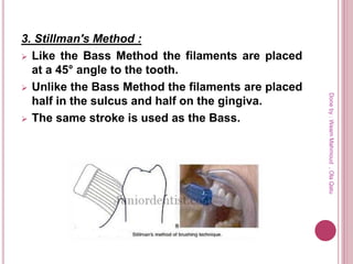 3. Stillman's Method :
 Like the Bass Method the filaments are placed
at a 45° angle to the tooth.
 Unlike the Bass Method the filaments are placed
half in the sulcus and half on the gingiva.
 The same stroke is used as the Bass.
Doneby:WeamMahmoud,OlaQatu
 