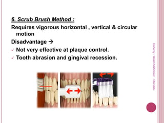 6. Scrub Brush Method :
Requires vigorous horizontal , vertical & circular
motion
Disadvantage 
 Not very effective at plaque control.
 Tooth abrasion and gingival recession.
Doneby:WeamMahmoud,OlaQatu
 