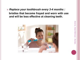  Replace your toothbrush every 3-4 months :
bristles that become frayed and worn with use
and will be less effective at cleaning teeth.
Doneby:WeamMahmoud,OlaQatu
 
