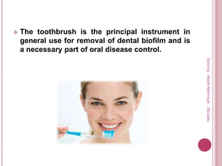  The toothbrush is the principal instrument in
general use for removal of dental biofilm and is
a necessary part of oral disease control.
Doneby:WeamMahmoud,OlaQatu
 