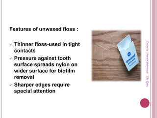 Features of unwaxed floss :
 Thinner floss-used in tight
contacts
 Pressure against tooth
surface spreads nylon on
wider surface for biofilm
removal
 Sharper edges require
special attention
Doneby:WeamMahmoud,OlaQatu
 