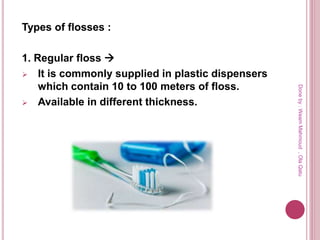 Types of flosses :
1. Regular floss 
 It is commonly supplied in plastic dispensers
which contain 10 to 100 meters of floss.
 Available in different thickness.
Doneby:WeamMahmoud,OlaQatu
 