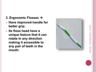 3. Ergonomic Flosses 
 Have improved handle for
better grip.
 Its floss head have a
unique feature that it can
rotate in any direction
making it accessible to
any pair of teeth in the
mouth.
Doneby:WeamMahmoud,OlaQatu
 