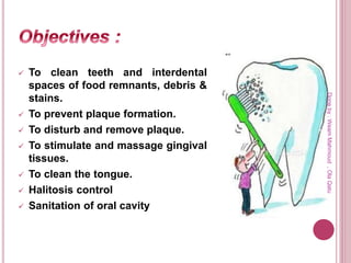  To clean teeth and interdental
spaces of food remnants, debris &
stains.
 To prevent plaque formation.
 To disturb and remove plaque.
 To stimulate and massage gingival
tissues.
 To clean the tongue.
 Halitosis control
 Sanitation of oral cavity
Doneby:WeamMahmoud,OlaQatu
 