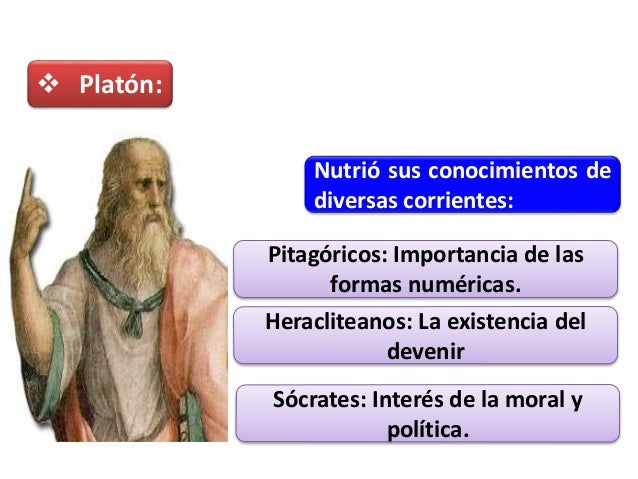  Platón:
Nutrió sus conocimientos de
diversas corrientes:
Pitagóricos: Importancia de las
formas numéricas.
Heraclit...