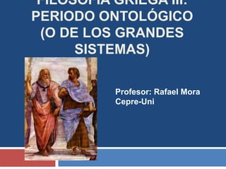 FILOSOFÍA GRIEGA III: 
PERIODO ONTOLÓGICO 
(O DE LOS GRANDES 
SISTEMAS) 
Profesor: Rafael Mora 
Cepre-Uni 
 